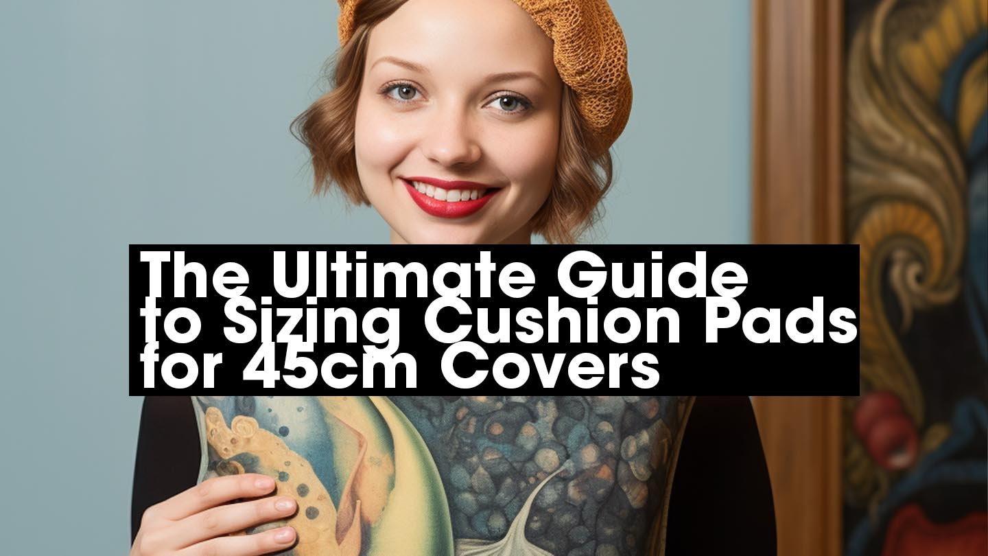 The Ultimate Guide to Sizing Cushion Pads for 45cm Covers